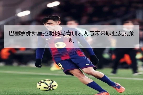 巴塞罗那新星拉明扬马青训表现与未来职业发展预测